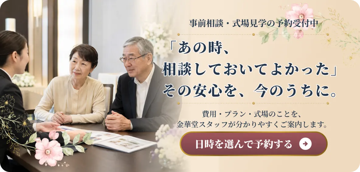事前相談・式場見学の予約受付中。「あの時、相談しておいてよかった」その安心を、今のうちに。費用・プラン・式場のことを金華堂スタッフが分かりやすくご案内します。日時を選んで予約する
