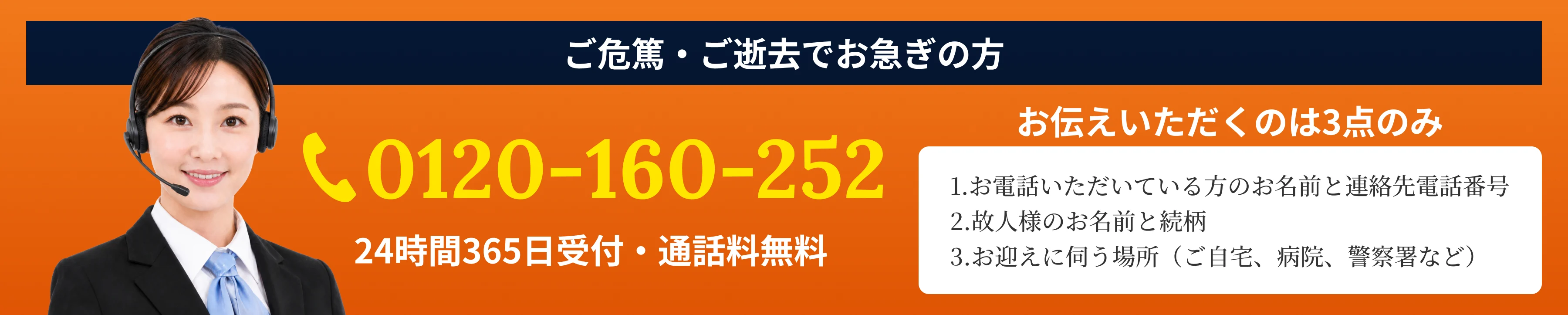 ご危篤・ご逝去でお急ぎの方は0120-160-252（24時間365日受付・通話料無料）。お伝えいただくのは3点のみ／1.お電話いただいている方のお名前と連絡先電話番号／2.故人様のお名前と続柄／3.お迎えに伺う場所（ご自宅、病院、警察署など）
